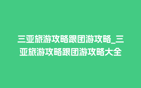 三亚旅游攻略跟团游攻略_三亚旅游攻略跟团游攻略大全