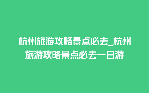 杭州旅游攻略景点必去_杭州旅游攻略景点必去一日游