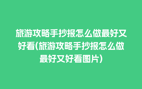 旅游攻略手抄报怎么做最好又好看(旅游攻略手抄报怎么做最好又好看图片)