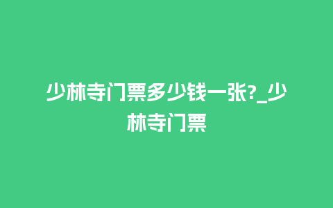 少林寺门票多少钱一张?_少林寺门票