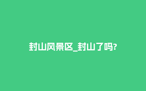 封山风景区_封山了吗?