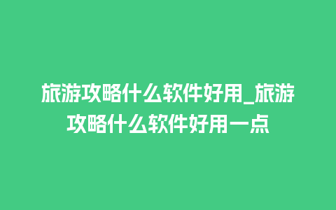 旅游攻略什么软件好用_旅游攻略什么软件好用一点