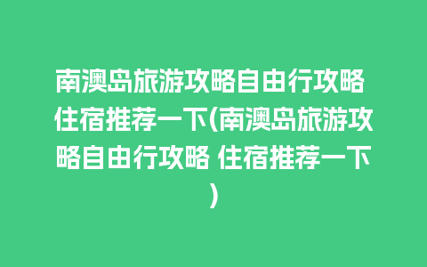 南澳岛旅游攻略自由行攻略 住宿推荐一下(南澳岛旅游攻略自由行攻略 住宿推荐一下)