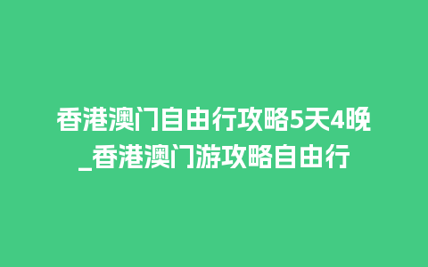 香港澳门自由行攻略5天4晚_香港澳门游攻略自由行