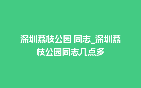 深圳荔枝公园 同志_深圳荔枝公园同志几点多