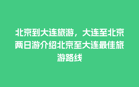 北京到大连旅游，大连至北京两日游介绍北京至大连最佳旅游路线