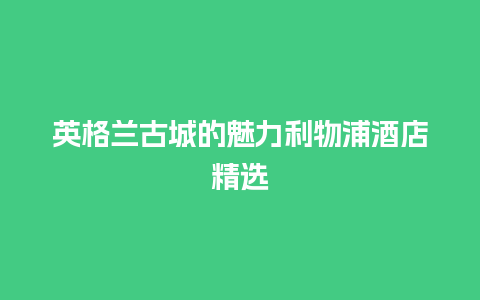 英格兰古城的魅力利物浦酒店精选