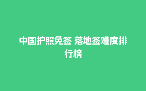 中国护照免签 落地签难度排行榜