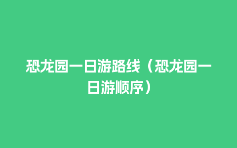 恐龙园一日游路线（恐龙园一日游顺序）