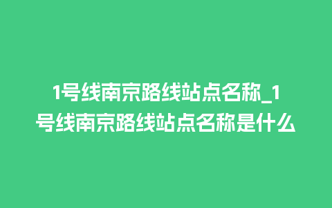 1号线南京路线站点名称_1号线南京路线站点名称是什么