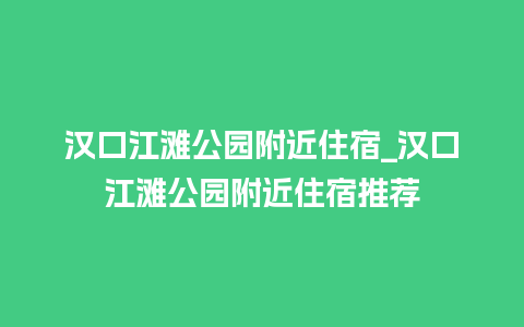 汉口江滩公园附近住宿_汉口江滩公园附近住宿推荐