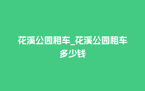 花溪公园租车_花溪公园租车多少钱