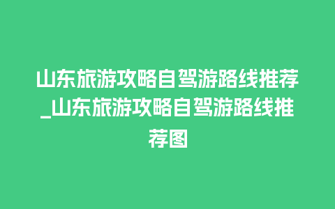 山东旅游攻略自驾游路线推荐_山东旅游攻略自驾游路线推荐图