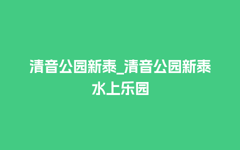 清音公园新泰_清音公园新泰水上乐园