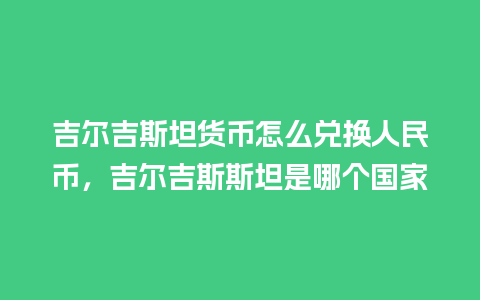 吉尔吉斯坦货币怎么兑换人民币，吉尔吉斯斯坦是哪个国家