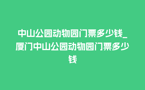 中山公园动物园门票多少钱_厦门中山公园动物园门票多少钱