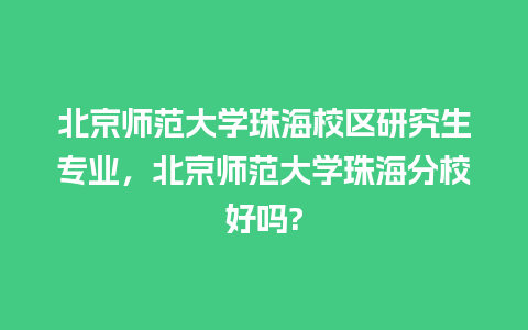 北京师范大学珠海校区研究生专业，北京师范大学珠海分校好吗?