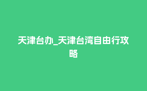 天津台办_天津台湾自由行攻略