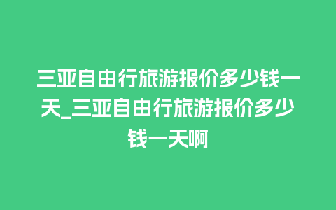 三亚自由行旅游报价多少钱一天_三亚自由行旅游报价多少钱一天啊