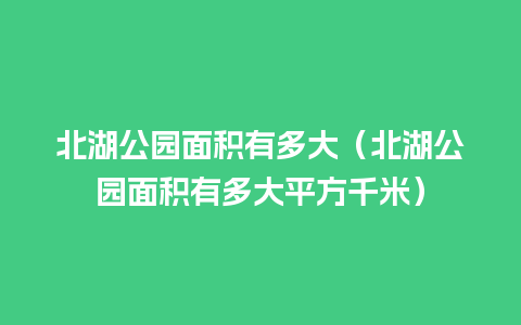 北湖公园面积有多大（北湖公园面积有多大平方千米）