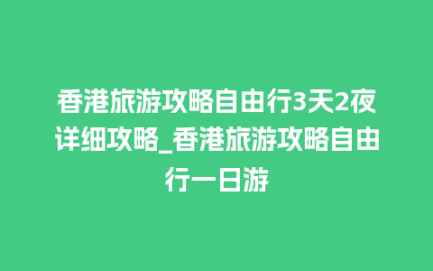 香港旅游攻略自由行3天2夜详细攻略_香港旅游攻略自由行一日游