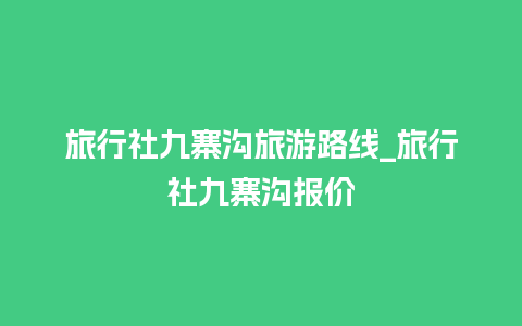 旅行社九寨沟旅游路线_旅行社九寨沟报价