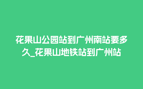 花果山公园站到广州南站要多久_花果山地铁站到广州站