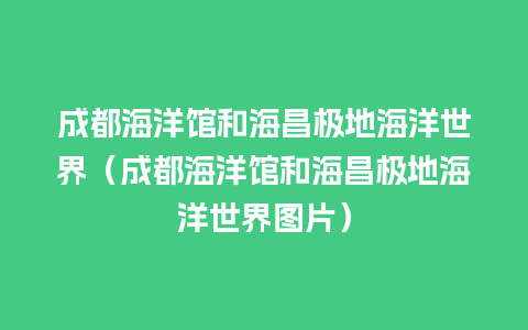 成都海洋馆和海昌极地海洋世界（成都海洋馆和海昌极地海洋世界图片）