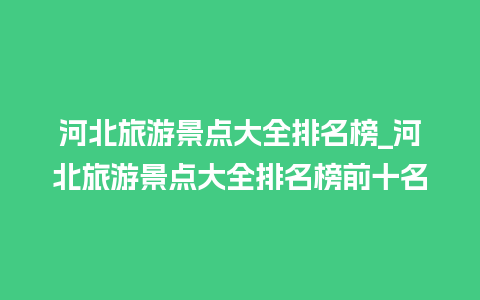 河北旅游景点大全排名榜_河北旅游景点大全排名榜前十名