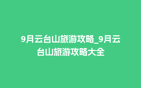 9月云台山旅游攻略_9月云台山旅游攻略大全