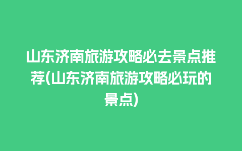 山东济南旅游攻略必去景点推荐(山东济南旅游攻略必玩的景点)