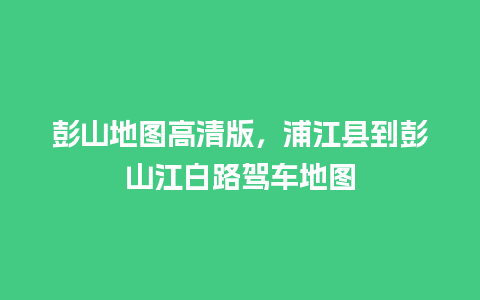 彭山地图高清版，浦江县到彭山江白路驾车地图