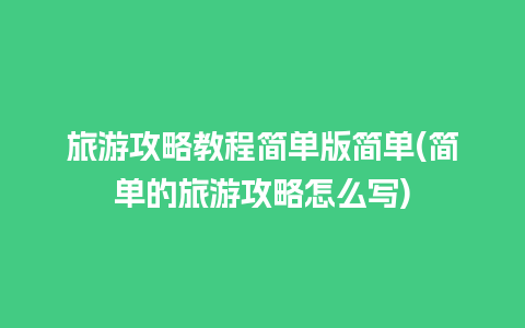 旅游攻略教程简单版简单(简单的旅游攻略怎么写)