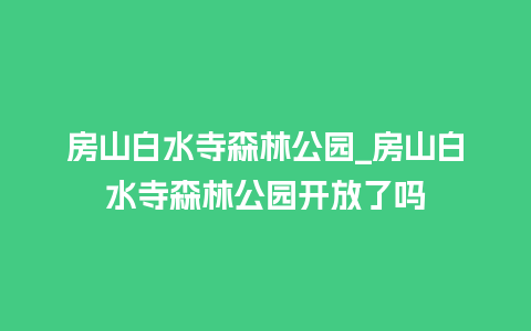 房山白水寺森林公园_房山白水寺森林公园开放了吗