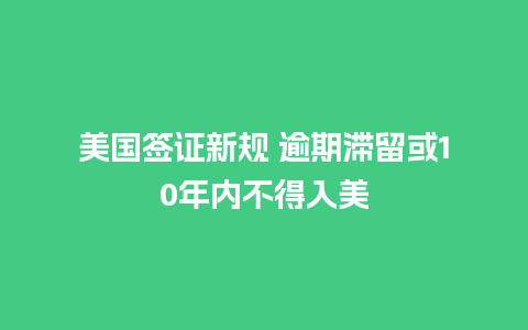 美国签证新规 逾期滞留或10年内不得入美