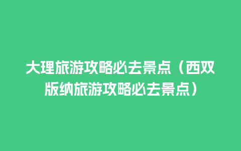 大理旅游攻略必去景点（西双版纳旅游攻略必去景点）