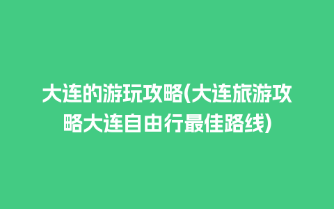 大连的游玩攻略(大连旅游攻略大连自由行最佳路线)