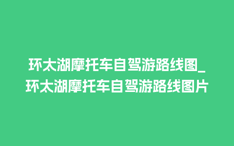 环太湖摩托车自驾游路线图_环太湖摩托车自驾游路线图片