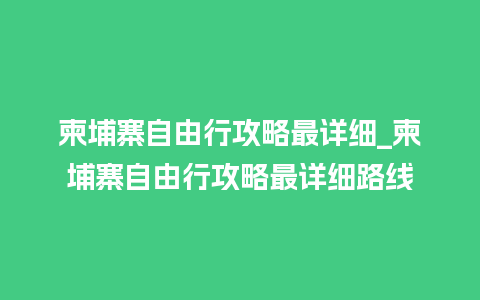 柬埔寨自由行攻略最详细_柬埔寨自由行攻略最详细路线