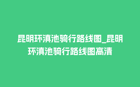 昆明环滇池骑行路线图_昆明环滇池骑行路线图高清