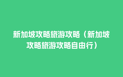 新加坡攻略旅游攻略（新加坡攻略旅游攻略自由行）