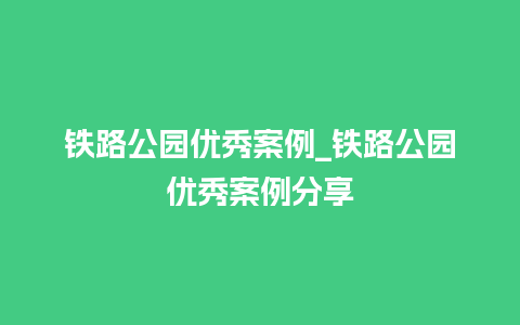 铁路公园优秀案例_铁路公园优秀案例分享