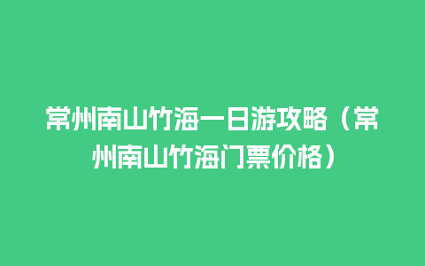 常州南山竹海一日游攻略（常州南山竹海门票价格）