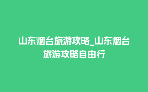 山东烟台旅游攻略_山东烟台旅游攻略自由行