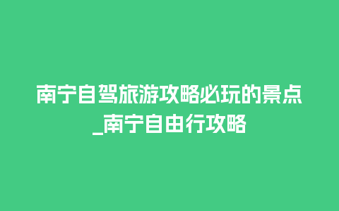 南宁自驾旅游攻略必玩的景点_南宁自由行攻略