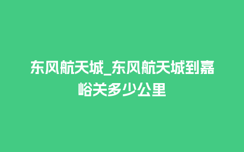 东风航天城_东风航天城到嘉峪关多少公里