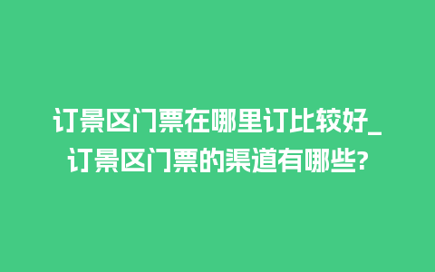 订景区门票在哪里订比较好_订景区门票的渠道有哪些?