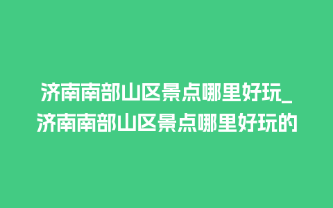 济南南部山区景点哪里好玩_济南南部山区景点哪里好玩的