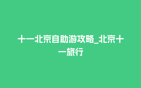 十一北京自助游攻略_北京十一旅行