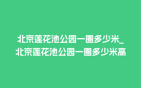 北京莲花池公园一圈多少米_北京莲花池公园一圈多少米高